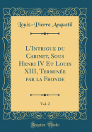 L'Intrigue Du Cabinet, Sous Henri IV Et Louis XIII, Termine Par La Fronde, Vol. 2 (Classic Reprint)