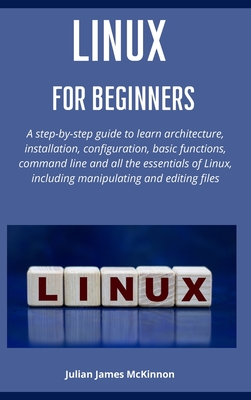 Linux for beginners: A step-by-step guide to learn architecture, installation, configuration, basic functions, command line and all the essentials of Linux, including manipulating and editing files - McKinnon, Julian James