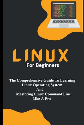 Linux For Beginners: The Comprehensive Guide To Learning Linux Operating System And Mastering Linux Command Line Like A Pro - Lumiere, Voltaire