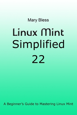 Linux Mint Simplified 22: A Beginner's Guide to Mastering Linux Mint - Bless, Mary