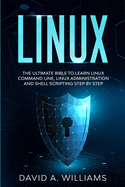Linux: The Ultimate Beginners Bible to Learn Linux Command Line, Administration and Shell Scripting Step by Step