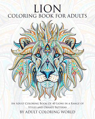 Lion Coloring Book For Adults: An Adult Coloring Book Of 40 Lions in a Range of Styles and Ornate Patterns - World, Adult Coloring