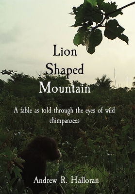 Lion Shaped Mountain: A fable as told through the eyes of wild chimpanzees - Halloran, Andrew R