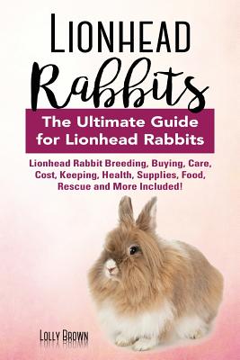 Lionhead Rabbits: Lionhead Rabbit Breeding, Buying, Care, Cost, Keeping, Health, Supplies, Food, Rescue and More Included! The Ultimate Guide for Lionhead Rabbits - Brown, Lolly