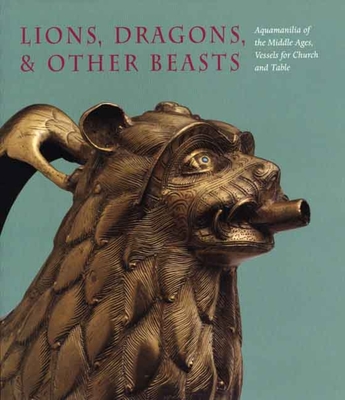 Lions, Dragons, & Other Beasts: Aquamanilia of the Middle Ages, Vessels for Church and Table - Barnet, Peter, and Dandridge, Pete