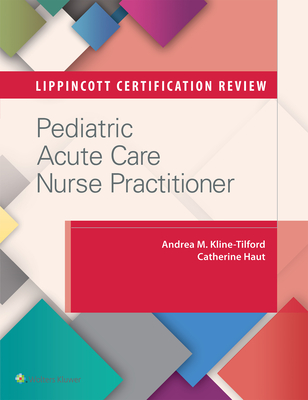 Lippincott Certification Review: Pediatric Acute Care Nurse Practitioner - Kline-Tilford, Andrea M, MS, and Haut, Catherine, Ccrn
