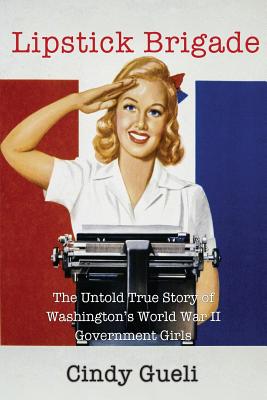 Lipstick Brigade: The Untold True Story of Washington's World War II Government Girls - Gueli, Cindy