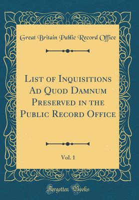 List of Inquisitions Ad Quod Damnum Preserved in the Public Record Office, Vol. 1 (Classic Reprint) - Office, Great Britain Public Record