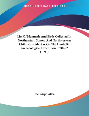 List of Mammals and Birds Collected in Northeastern Sonora and Northwestern Chihuahua, Mexico, on the Lumholtz Archaeological Expedition, 1890-92 (1893) - Allen, Joel Asaph