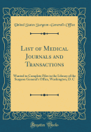 List of Medical Journals and Transactions: Wanted to Complete Files in the Library of the Surgeon General's Office, Washington, D. C (Classic Reprint)