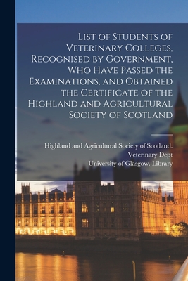 List of Students of Veterinary Colleges, Recognised by Government, Who Have Passed the Examinations, and Obtained the Certificate of the Highland and Agricultural Society of Scotland [electronic Resource] - Highland and Agricultural Society of (Creator), and University of Glasgow Library (Creator)