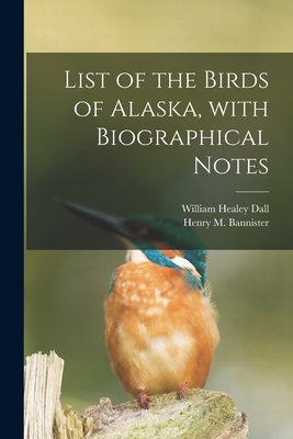 List of the Birds of Alaska, With Biographical Notes - Dall, William Healey 1845-1927, and Bannister, Henry M (Henry Martyn) 1 (Creator)