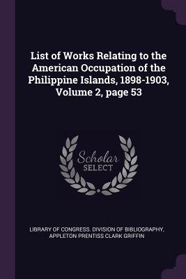 List of Works Relating to the American Occupation of the Philippine Islands, 1898-1903, Volume 2, page 53 - Library of Congress Division of Bibliog (Creator), and Griffin, Appleton Prentiss Clark
