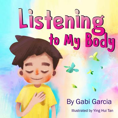 Listening to My Body: A Guide to Helping Kids Understand the Connection Between Their Sensations (What the Heck Are Those?) and Feelings So That They Can Get Better at Figuring Out What They Need. - Garcia, Gabi
