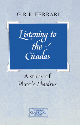 Listening to the Cicadas: A Study of Plato's Phaedrus - Ferrari, G. R. F.