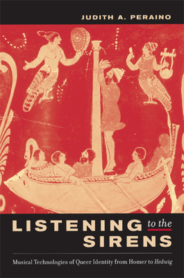 Listening to the Sirens: Musical Technologies of Queer Identity from Homer to Hedwig - Peraino, Judith