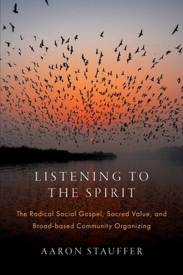Listening to the Spirit: The Radical Social Gospel, Sacred Value, and Broad-Based Community Organizing - Stauffer, Aaron
