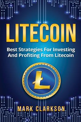 Litecoin: Best Strategies For Investing And Profiting From Litecoin - Clarkson, Mark