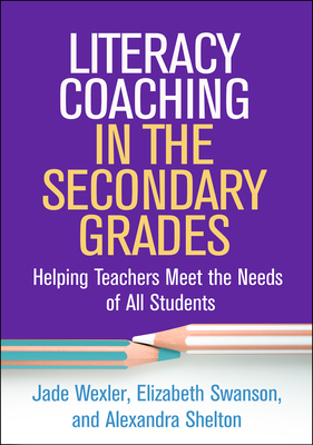 Literacy Coaching in the Secondary Grades: Helping Teachers Meet the Needs of All Students - Wexler, Jade, PhD, and Swanson, Elizabeth, PhD, and Shelton, Alexandra, PhD