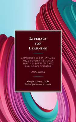 Literacy for Learning: A Handbook of Content-Area and Disciplinary Literacy Practices for Middle and High School Teachers - Berry, Gregory, and Aldrich, Charlene K (Revised by)