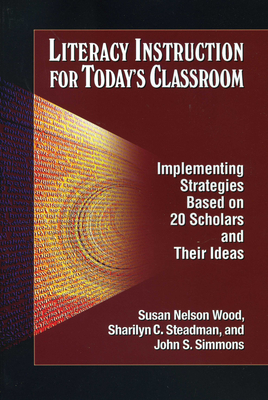 Literacy Instruction for Today's Classroom: Implementing Strategies Based on 20 Scholars and Their Ideas - Wood, Susan Nelson, and Steadman, Sharilyn C, and Simmons, John S