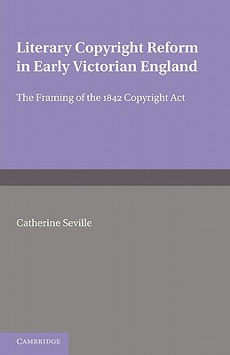 Literary Copyright Reform in Early Victorian England: The Framing of the 1842 Copyright Act - Seville, Catherine