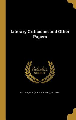 Literary Criticisms and Other Papers - Wallace, H B (Horace Binney) 1817-185 (Creator)
