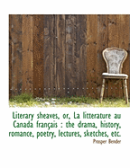 Literary Sheaves, Or, La Litt?rature Au Canada Fran?ais: The Drama, History, Romance, Poetry, Lectu