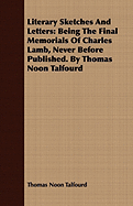 Literary Sketches and Letters: Being the Final Memorials of Charles Lamb, Never Before Published. by Thomas Noon Talfourd
