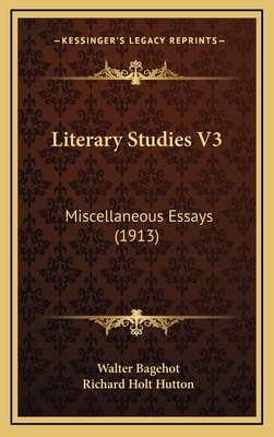 Literary Studies V3: Miscellaneous Essays (1913) - Bagehot, Walter, and Hutton, Richard Holt, Mrs. (Editor)