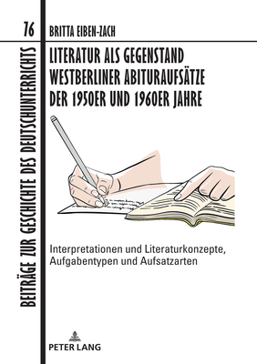 Literatur als Gegenstand Westberliner Abituraufsaetze der 1950er und 1960er Jahre: Interpretationen und Literaturkonzepte, Aufgabentypen und Aufsatzarten - Dawidowski, Christian, and Eiben-Zach, Britta