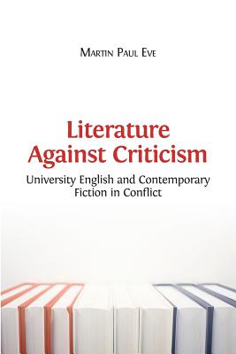 Literature Against Criticism: University English and Contemporary Fiction in Conflict - Eve, Martin Paul