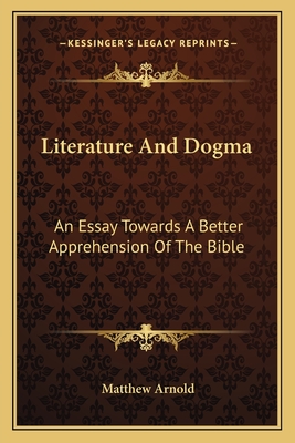 Literature And Dogma: An Essay Towards A Better Apprehension Of The Bible - Arnold, Matthew