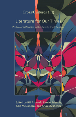 Literature for Our Times: Postcolonial Studies in the Twenty-First Century - Ashcroft, Bill (Volume editor), and Mendis, Ranjini (Volume editor), and McGonegal, Julie (Volume editor)