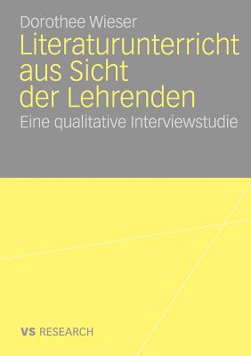 Literaturunterricht Aus Sicht Der Lehrenden: Eine Qualitative Interviewstudie - Wieser, Dorothee