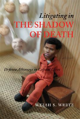 Litigating in the Shadow of Death: Defense Attorneys in Capital Cases - White, Welsh S