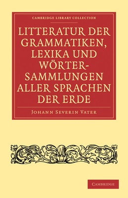 Litteratur der Grammatiken, Lexika und Wrtersammlungen aller Sprachen der Erde: Nach alphabetischer Ordnung der Sprachen, mit einer gedrngten bersicht des Vaterlandes, der Schicksale und Verwandtschaft derselben - Vater, Johann Severin