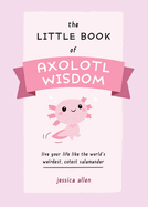 Little Book of Axolotl Wisdom: Live Your Life Like the World's Weirdest, Cutest Salamander