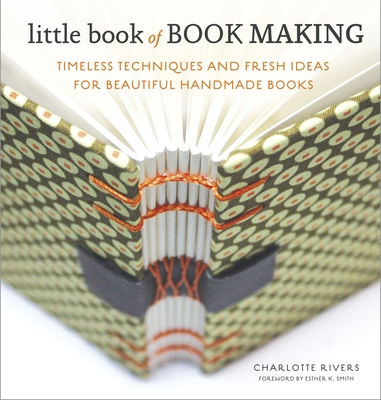 Little Book of Book Making: Timeless Techniques and Fresh Ideas for Beautiful Handmade Books - Rivers, Charlotte, and Smith, Esther K (Foreword by)