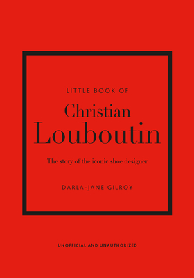 Little Book of Christian Louboutin: The Story of the Iconic Shoe Designer - Gilroy, Darla-Jane