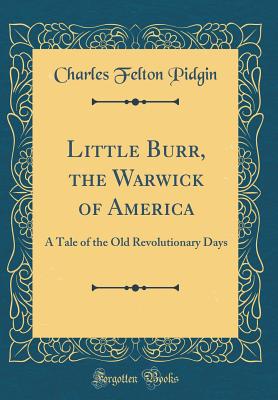 Little Burr, the Warwick of America: A Tale of the Old Revolutionary Days (Classic Reprint) - Pidgin, Charles Felton