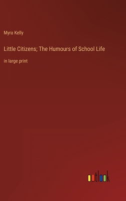 Little Citizens; The Humours of School Life: in large print - Kelly, Myra