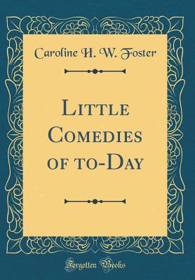 Little Comedies of To-Day (Classic Reprint) - Foster, Caroline H W