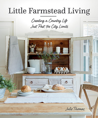 Little Farmstead Living: Creating a Country Life Just Past the City Limits - Thomas, Julie