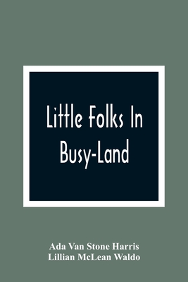 Little Folks In Busy-Land - Van Stone Harris, Ada, and McLean Waldo, Lillian