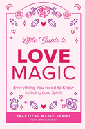 Little Guide to Love Magic: Everything You Need to Know, Including Love Spells