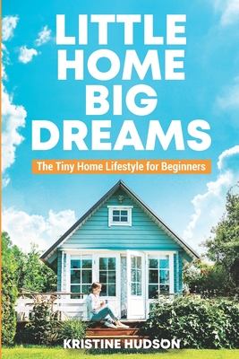 Little Home, Big Dreams: The Tiny Home Lifestyle for Beginners - Hudson, Kristine