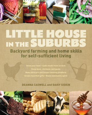 Little House in the Suburbs: Backyard Farming and Home Skills for Self-Sufficient Living - Caswell, Deanna, and Siskins, Daisy