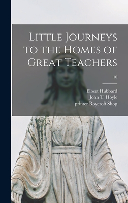 Little Journeys to the Homes of Great Teachers; 10 - Hubbard, Elbert 1856-1915, and Hoyle, John T (John Thomas) B 1873 (Creator), and Roycroft Shop, Printer (Creator)