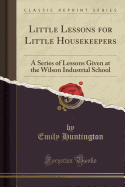 Little Lessons for Little Housekeepers: A Series of Lessons Given at the Wilson Industrial School (Classic Reprint)